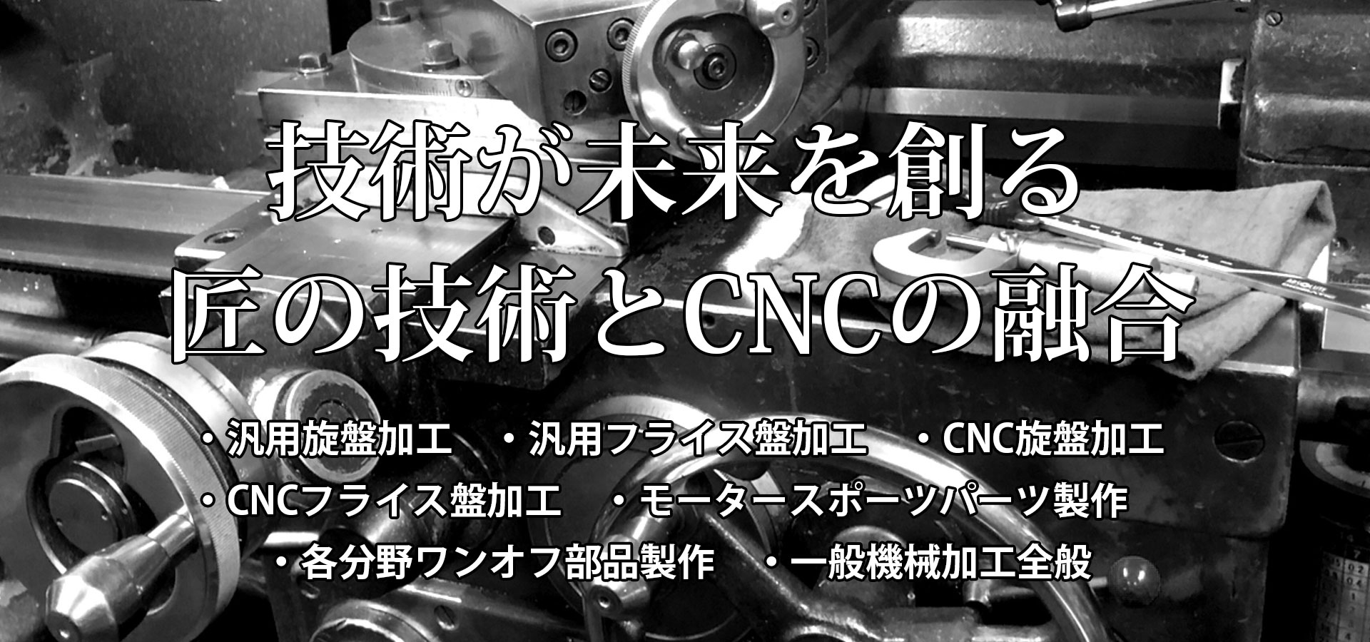 技術が未来を創る匠の技術とCNCの融合・汎用旋盤加工・汎用フライス盤加工・CNC旋盤加工・CNCフライス盤加工 ・モータースポーツパーツ製作・各分野ワンオフ部品製作 ・一般機械加工全般